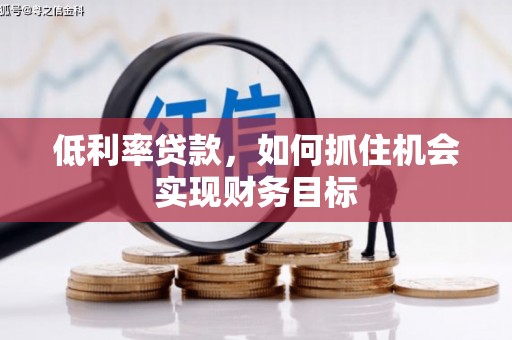 凤岗低利率贷款，如何抓住机会实现财务目标