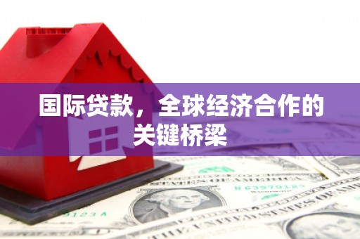 凤岗国际贷款，全球经济合作的关键桥梁