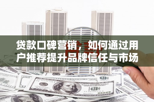 凤岗贷款口碑营销，如何通过用户推荐提升品牌信任与市场份额