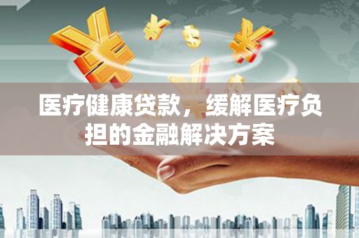 凤岗医疗健康贷款，缓解医疗负担的金融解决方案