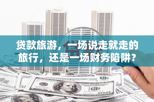 凤岗贷款旅游，一场说走就走的旅行，还是一场财务陷阱？