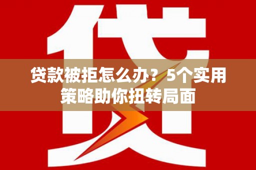 凤岗贷款被拒怎么办？5个实用策略助你扭转局面