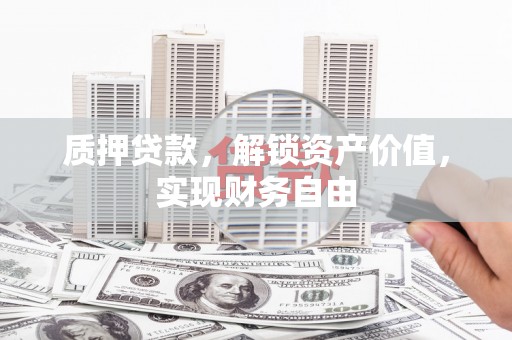 凤岗质押贷款，解锁资产价值，实现财务自由