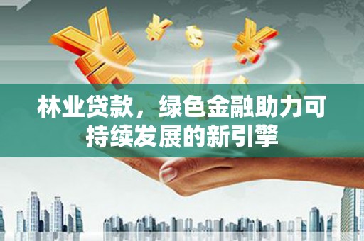 凤岗林业贷款，绿色金融助力可持续发展的新引擎