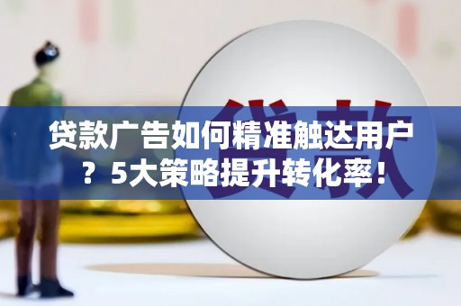 凤岗贷款广告如何精准触达用户？5大策略提升转化率！