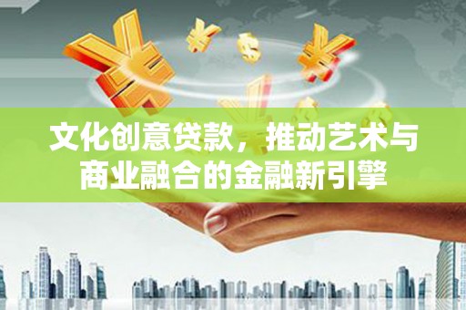 凤岗文化创意贷款，推动艺术与商业融合的金融新引擎
