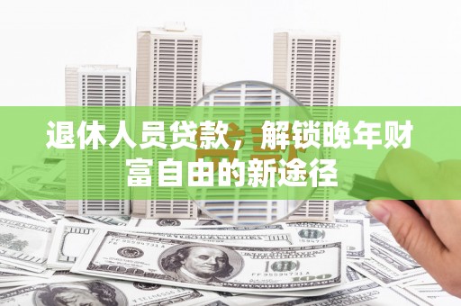 凤岗退休人员贷款，解锁晚年财富自由的新途径