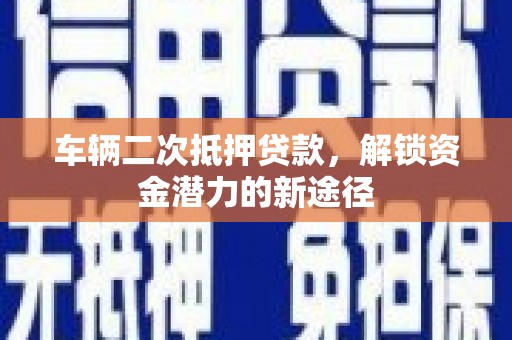 凤岗车辆二次抵押贷款，解锁资金潜力的新途径