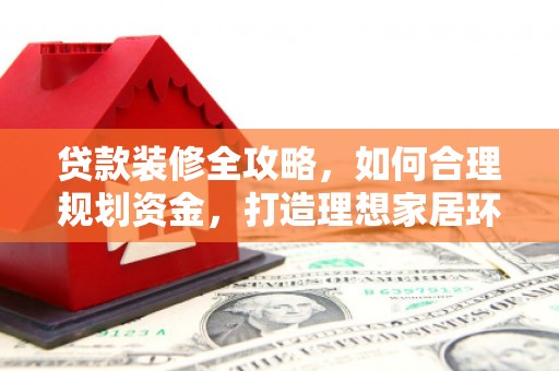 凤岗贷款装修全攻略，如何合理规划资金，打造理想家居环境