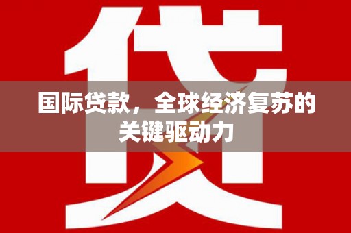 凤岗国际贷款，全球经济复苏的关键驱动力