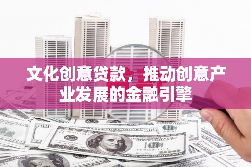凤岗文化创意贷款，推动创意产业发展的金融引擎