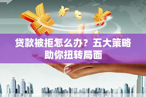 凤岗贷款被拒怎么办？五大策略助你扭转局面