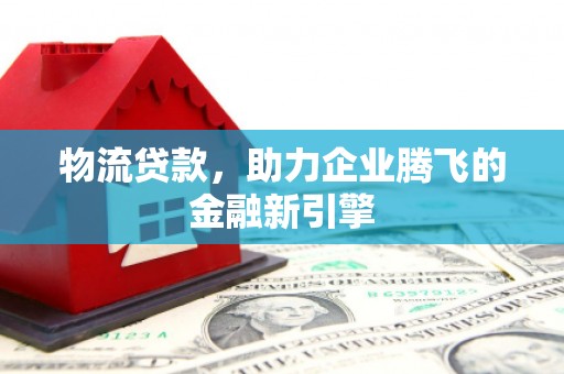 凤岗物流贷款，助力企业腾飞的金融新引擎