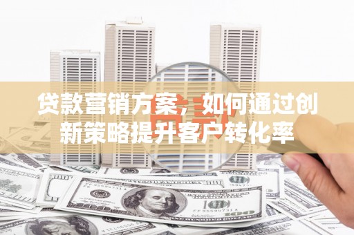 凤岗贷款营销方案，如何通过创新策略提升客户转化率