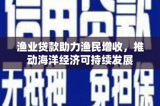 凤岗渔业贷款助力渔民增收，推动海洋经济可持续发展