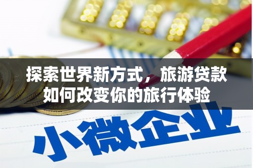 凤岗探索世界新方式，旅游贷款如何改变你的旅行体验
