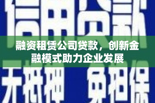 凤岗融资租赁公司贷款，创新金融模式助力企业发展