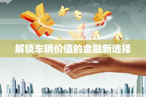 凤岗解锁车辆价值的金融新选择