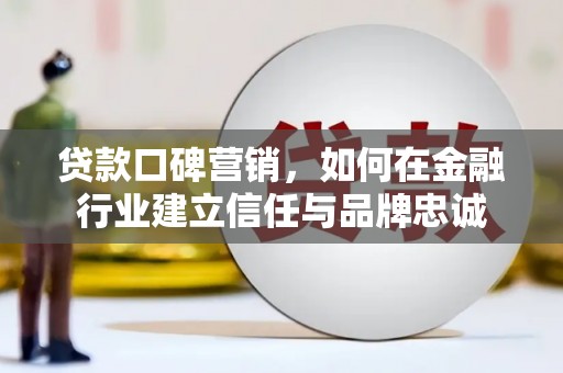 凤岗贷款口碑营销，如何在金融行业建立信任与品牌忠诚