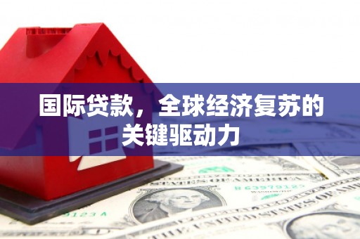 凤岗国际贷款，全球经济复苏的关键驱动力