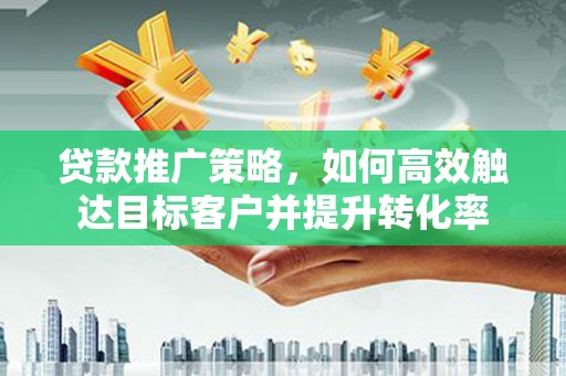 凤岗贷款推广策略，如何高效触达目标客户并提升转化率