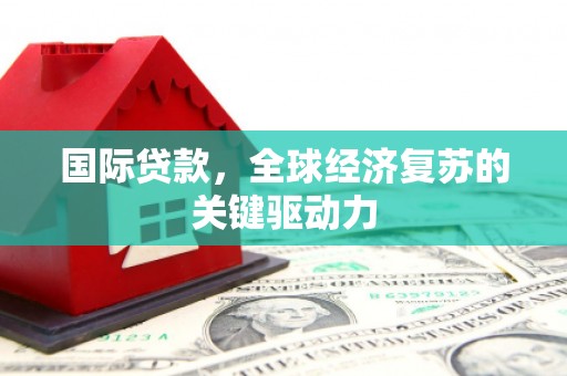 凤岗国际贷款，全球经济复苏的关键驱动力
