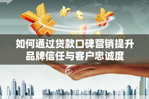 凤岗如何通过贷款口碑营销提升品牌信任与客户忠诚度