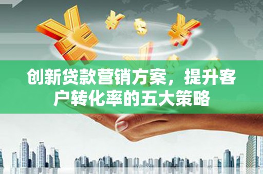 凤岗创新贷款营销方案，提升客户转化率的五大策略
