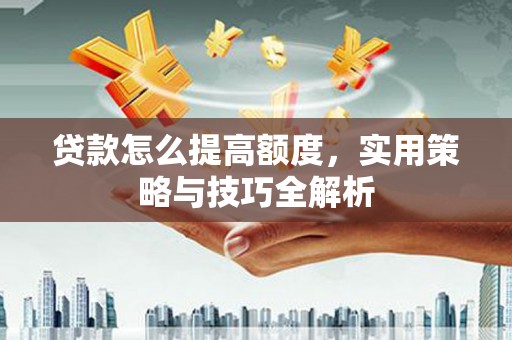 凤岗贷款怎么提高额度，实用策略与技巧全解析