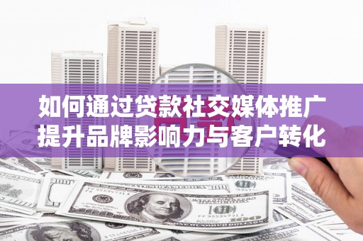 凤岗如何通过贷款社交媒体推广提升品牌影响力与客户转化率