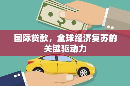 凤岗国际贷款，全球经济复苏的关键驱动力