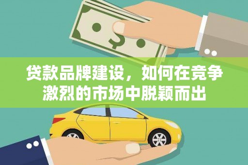 凤岗贷款品牌建设，如何在竞争激烈的市场中脱颖而出