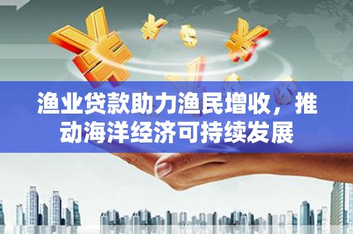 凤岗渔业贷款助力渔民增收，推动海洋经济可持续发展