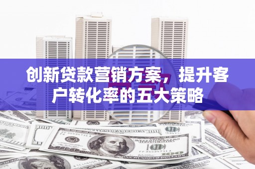 凤岗创新贷款营销方案，提升客户转化率的五大策略