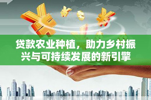 凤岗贷款农业种植，助力乡村振兴与可持续发展的新引擎