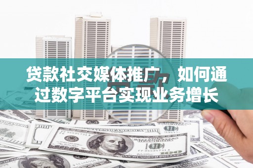 凤岗贷款社交媒体推广，如何通过数字平台实现业务增长