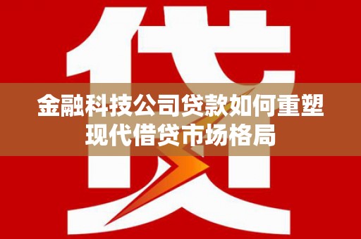 凤岗金融科技公司贷款如何重塑现代借贷市场格局
