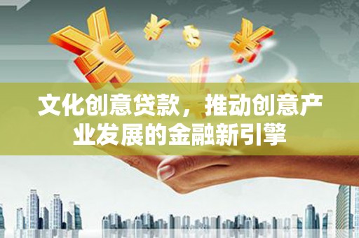 凤岗文化创意贷款，推动创意产业发展的金融新引擎