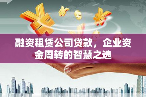 凤岗融资租赁公司贷款，企业资金周转的智慧之选