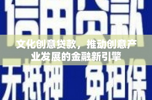 凤岗文化创意贷款，推动创意产业发展的金融新引擎