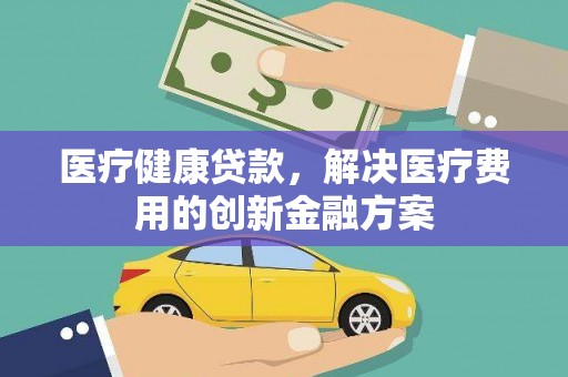 凤岗医疗健康贷款，解决医疗费用的创新金融方案