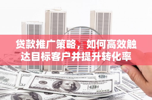 凤岗贷款推广策略，如何高效触达目标客户并提升转化率
