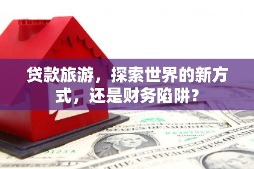 凤岗贷款旅游，探索世界的新方式，还是财务陷阱？