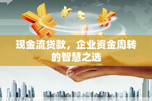 凤岗现金流贷款，企业资金周转的智慧之选