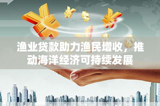 凤岗渔业贷款助力渔民增收，推动海洋经济可持续发展