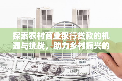 凤岗探索农村商业银行贷款的机遇与挑战，助力乡村振兴的金融引擎