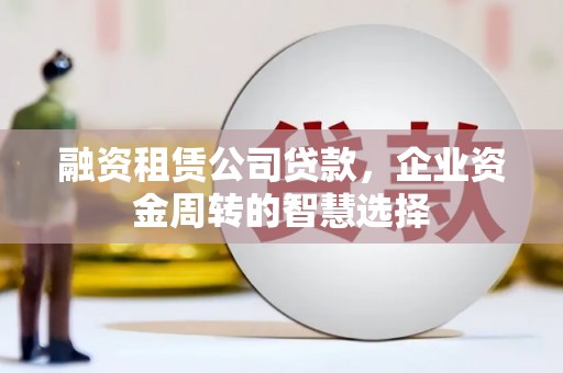 凤岗融资租赁公司贷款，企业资金周转的智慧选择