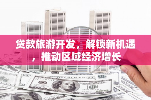 凤岗贷款旅游开发，解锁新机遇，推动区域经济增长