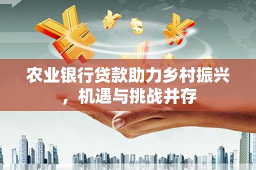 凤岗农业银行贷款助力乡村振兴，机遇与挑战并存