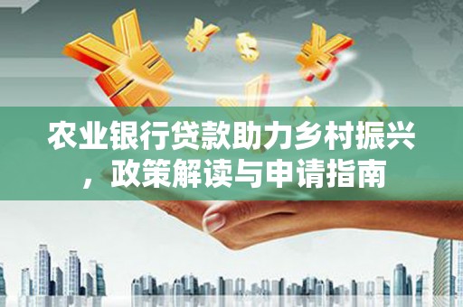 凤岗农业银行贷款助力乡村振兴，政策解读与申请指南
